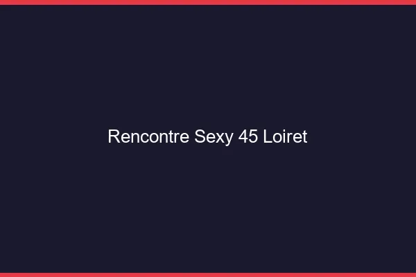 Rencontre sexy 45 loiret