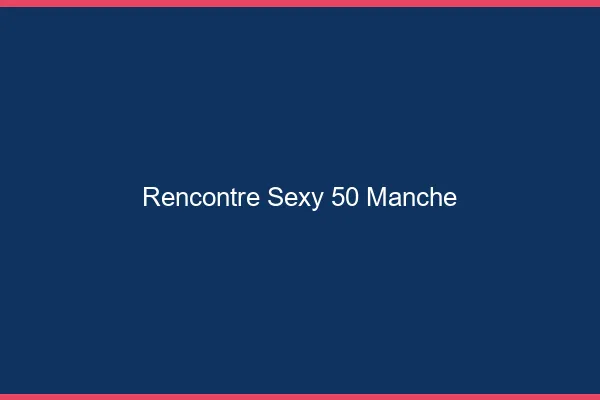 Rencontre sexy 50 manche