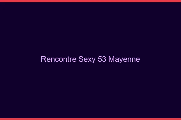 Rencontre sexy 53 mayenne