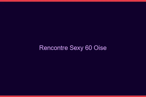 Rencontre sexy 60 oise