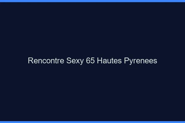 Rencontre sexy 65 hautes-pyrénées