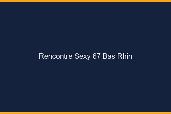 Rencontre sexy 67 bas-rhin