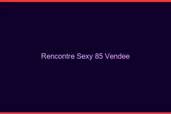 Rencontre sexy 85 vendée