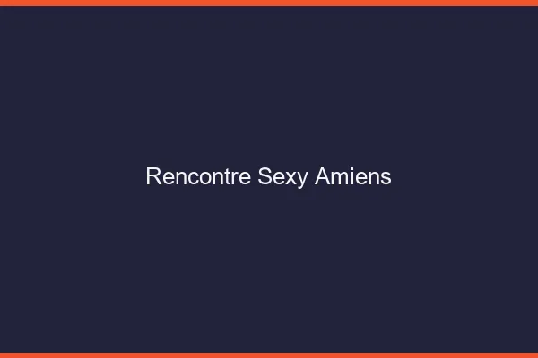 Rencontre sexy Amiens
