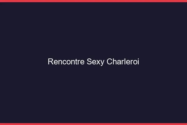 Rencontre sexy Charleroi