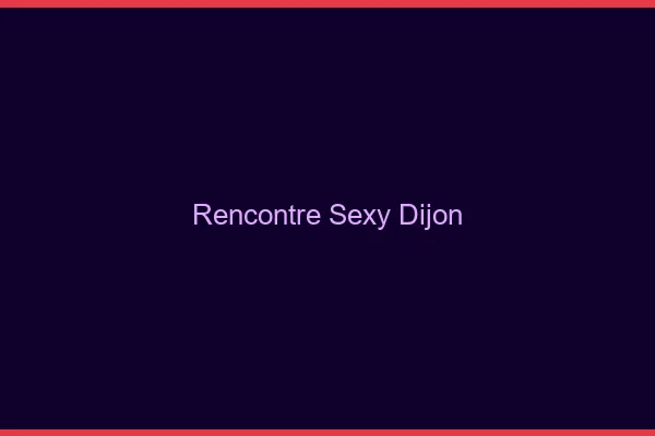 Rencontre sexy Dijon