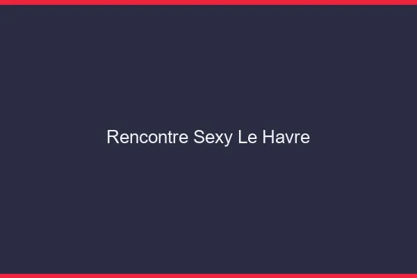 Rencontre sexy le havre