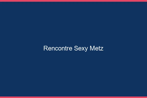 Rencontre sexy Metz