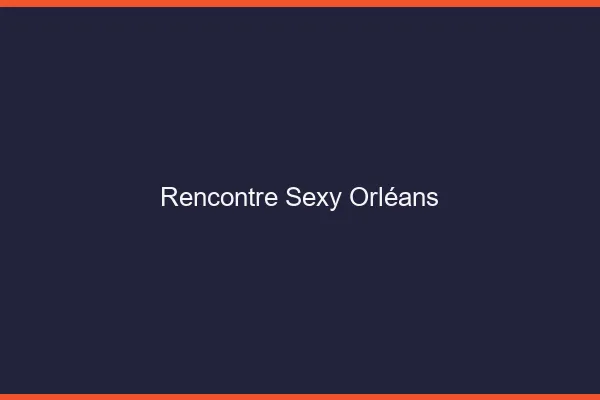 Rencontre sexy Orléans