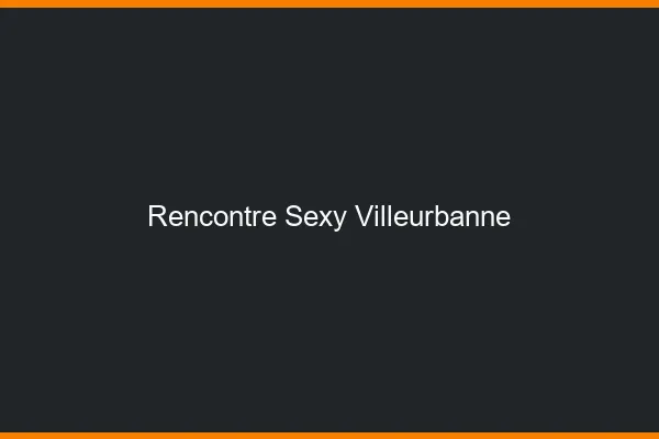 Rencontre sexy Villeurbanne