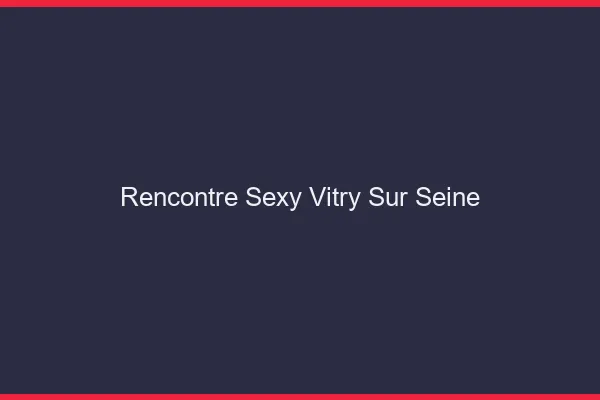 Rencontre sexy Vitry-sur-Seine
