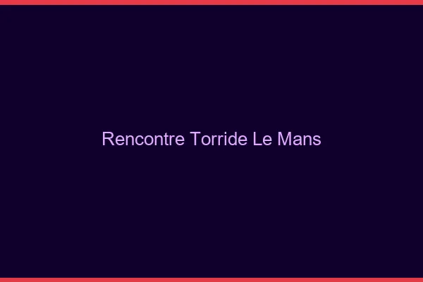 Rencontre torride le mans