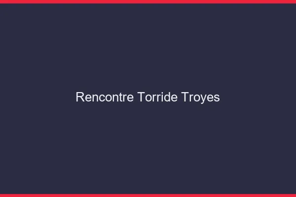 Rencontre torride Troyes